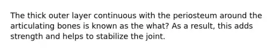 The thick outer layer continuous with the periosteum around the articulating bones is known as the what? As a result, this adds strength and helps to stabilize the joint.