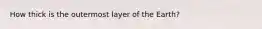 How thick is the outermost layer of the Earth?