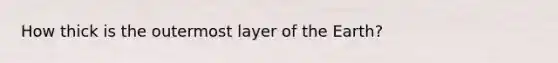 How thick is the outermost layer of the Earth?