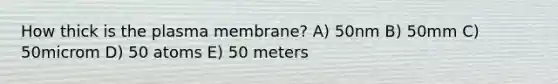 How thick is the plasma membrane? A) 50nm B) 50mm C) 50microm D) 50 atoms E) 50 meters