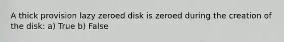 A thick provision lazy zeroed disk is zeroed during the creation of the disk: a) True b) False