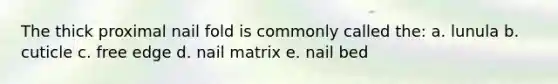 The thick proximal nail fold is commonly called the: a. lunula b. cuticle c. free edge d. nail matrix e. nail bed