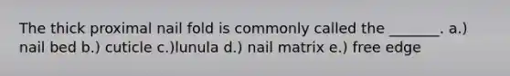 The thick proximal nail fold is commonly called the _______. a.) nail bed b.) cuticle c.)lunula d.) nail matrix e.) free edge