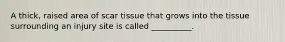 A thick, raised area of scar tissue that grows into the tissue surrounding an injury site is called __________.