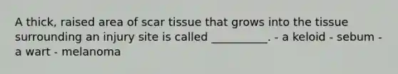 A thick, raised area of scar tissue that grows into the tissue surrounding an injury site is called __________. - a keloid - sebum - a wart - melanoma