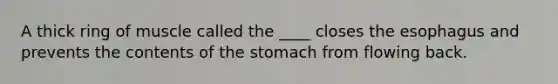 A thick ring of muscle called the ____ closes <a href='https://www.questionai.com/knowledge/kSjVhaa9qF-the-esophagus' class='anchor-knowledge'>the esophagus</a> and prevents the contents of <a href='https://www.questionai.com/knowledge/kLccSGjkt8-the-stomach' class='anchor-knowledge'>the stomach</a> from flowing back.