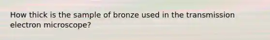 How thick is the sample of bronze used in the transmission electron microscope?