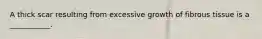 A thick scar resulting from excessive growth of fibrous tissue is a ___________.