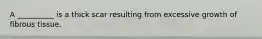 A __________ is a thick scar resulting from excessive growth of fibrous tissue.
