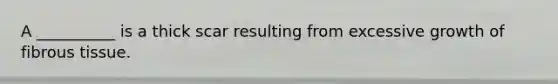 A __________ is a thick scar resulting from excessive growth of fibrous tissue.