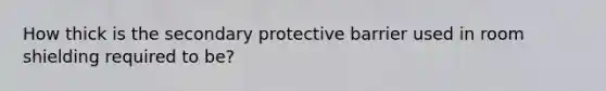 How thick is the secondary protective barrier used in room shielding required to be?