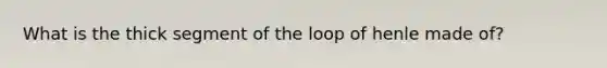 What is the thick segment of the loop of henle made of?