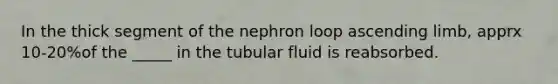 In the thick segment of the nephron loop ascending limb, apprx 10-20%of the _____ in the tubular fluid is reabsorbed.