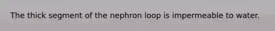 The thick segment of the nephron loop is impermeable to water.