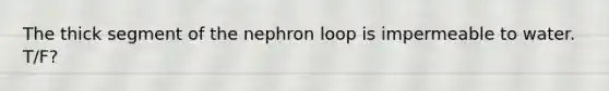 The thick segment of the nephron loop is impermeable to water. T/F?