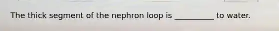 The thick segment of the nephron loop is __________ to water.