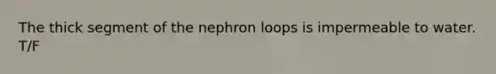 The thick segment of the nephron loops is impermeable to water. T/F