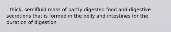 - thick, semifluid mass of partly digested food and digestive secretions that is formed in the belly and intestines for the duration of digestion