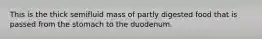 This is the thick semifluid mass of partly digested food that is passed from the stomach to the duodenum.