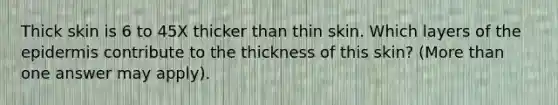 Thick skin is 6 to 45X thicker than thin skin. Which layers of the epidermis contribute to the thickness of this skin? (More than one answer may apply).