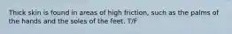 Thick skin is found in areas of high friction, such as the palms of the hands and the soles of the feet. T/F