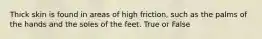 Thick skin is found in areas of high friction, such as the palms of the hands and the soles of the feet. True or False