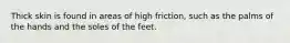 Thick skin is found in areas of high friction, such as the palms of the hands and the soles of the feet.