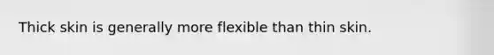 Thick skin is generally more flexible than thin skin.