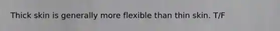 Thick skin is generally more flexible than thin skin. T/F