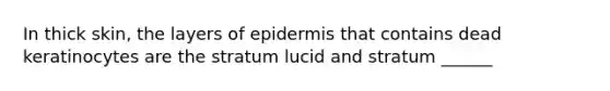 In thick skin, the layers of epidermis that contains dead keratinocytes are the stratum lucid and stratum ______