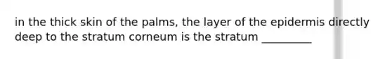 in the thick skin of the palms, the layer of <a href='https://www.questionai.com/knowledge/kBFgQMpq6s-the-epidermis' class='anchor-knowledge'>the epidermis</a> directly deep to the stratum corneum is the stratum _________