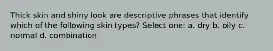 Thick skin and shiny look are descriptive phrases that identify which of the following skin types? Select one: a. dry b. oily c. normal d. combination