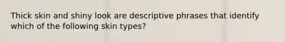 Thick skin and shiny look are descriptive phrases that identify which of the following skin types?