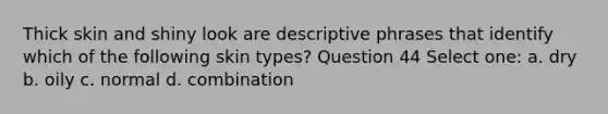 Thick skin and shiny look are descriptive phrases that identify which of the following skin types? Question 44 Select one: a. dry b. oily c. normal d. combination