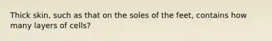 Thick skin, such as that on the soles of the feet, contains how many layers of cells?