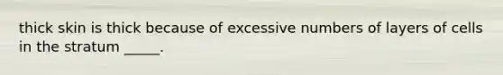 thick skin is thick because of excessive numbers of layers of cells in the stratum _____.