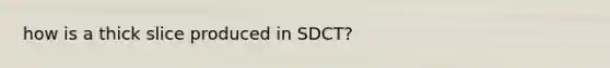 how is a thick slice produced in SDCT?