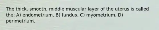 The thick, smooth, middle muscular layer of the uterus is called the: A) endometrium. B) fundus. C) myometrium. D) perimetrium.