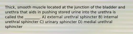 Thick, smooth muscle located at the junction of the bladder and urethra that aids in pushing stored urine into the urethra is called the ________. A) external urethral sphincter B) internal urethral sphincter C) urinary sphincter D) medial urethral sphincter