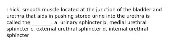 Thick, smooth muscle located at the junction of the bladder and urethra that aids in pushing stored urine into the urethra is called the ________. a. urinary sphincter b. medial urethral sphincter c. external urethral sphincter d. internal urethral sphincter