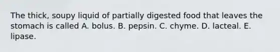 The thick, soupy liquid of partially digested food that leaves <a href='https://www.questionai.com/knowledge/kLccSGjkt8-the-stomach' class='anchor-knowledge'>the stomach</a> is called A. bolus. B. pepsin. C. chyme. D. lacteal. E. lipase.