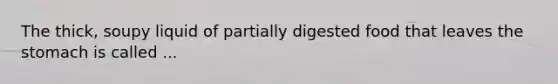 The thick, soupy liquid of partially digested food that leaves the stomach is called ...