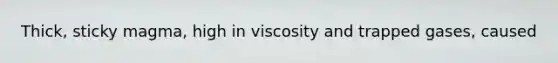 Thick, sticky magma, high in viscosity and trapped gases, caused