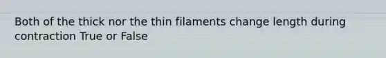 Both of the thick nor the thin filaments change length during contraction True or False