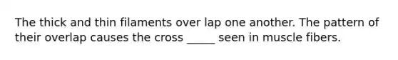 The thick and thin filaments over lap one another. The pattern of their overlap causes the cross _____ seen in muscle fibers.