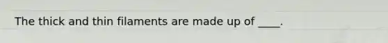 The thick and thin filaments are made up of ____.