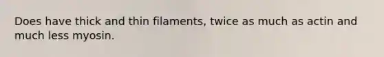 Does have thick and thin filaments, twice as much as actin and much less myosin.