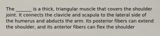 The _______ is a thick, triangular muscle that covers the shoulder joint. It connects the clavicle and scapula to the lateral side of the humerus and abducts the arm. Its posterior fibers can extend the shoulder, and its anterior fibers can flex the shoulder