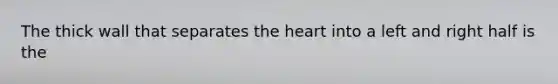 The thick wall that separates the heart into a left and right half is the