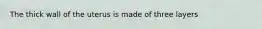 The thick wall of the uterus is made of three layers